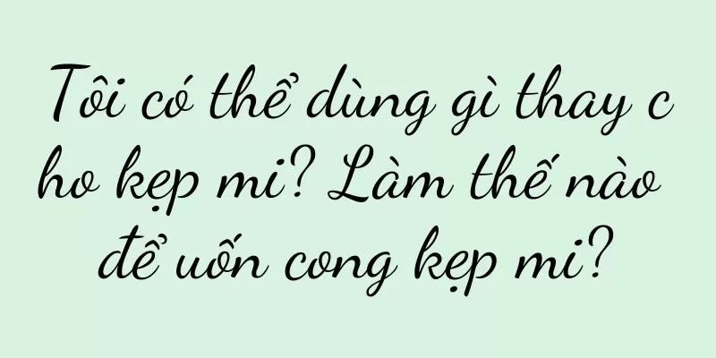 Tôi có thể dùng gì thay cho kẹp mi? Làm thế nào để uốn cong kẹp mi?