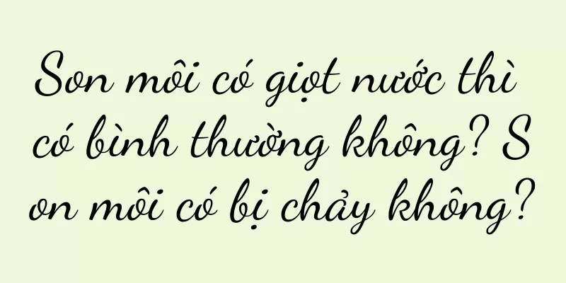 Son môi có giọt nước thì có bình thường không? Son môi có bị chảy không?