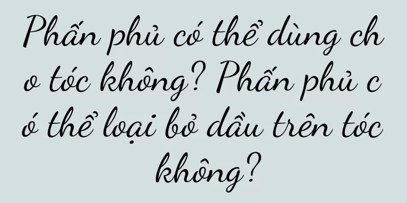 Phấn phủ có thể dùng cho tóc không? Phấn phủ có thể loại bỏ dầu trên tóc không?
