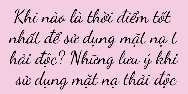 Khi nào là thời điểm tốt nhất để sử dụng mặt nạ thải độc? Những lưu ý khi sử dụng mặt nạ thải độc