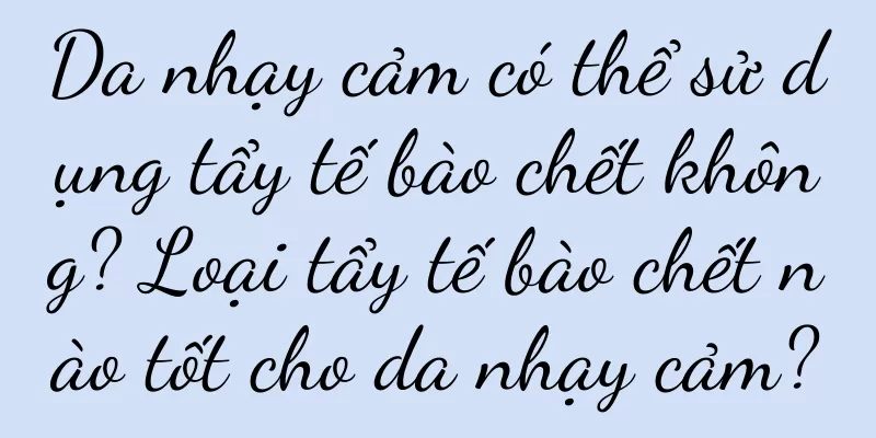 Da nhạy cảm có thể sử dụng tẩy tế bào chết không? Loại tẩy tế bào chết nào tốt cho da nhạy cảm?
