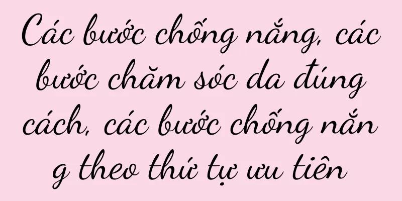 Các bước chống nắng, các bước chăm sóc da đúng cách, các bước chống nắng theo thứ tự ưu tiên