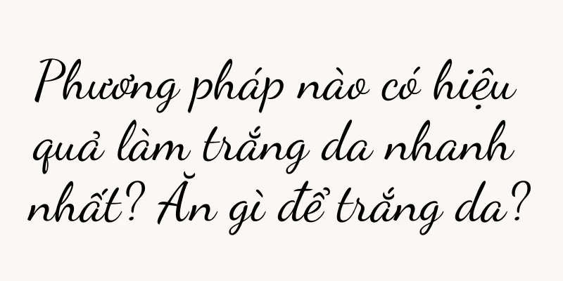 Phương pháp nào có hiệu quả làm trắng da nhanh nhất? Ăn gì để trắng da?