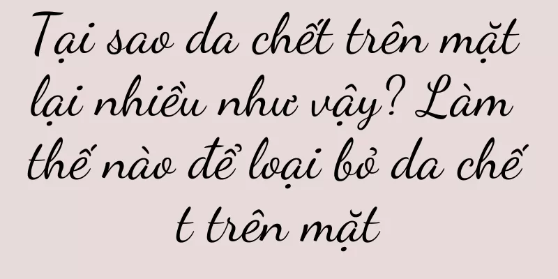 Tại sao da chết trên mặt lại nhiều như vậy? Làm thế nào để loại bỏ da chết trên mặt