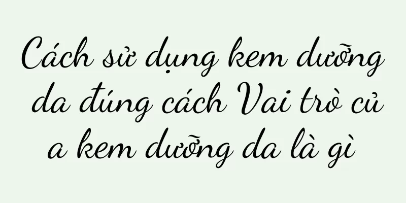 Cách sử dụng kem dưỡng da đúng cách Vai trò của kem dưỡng da là gì