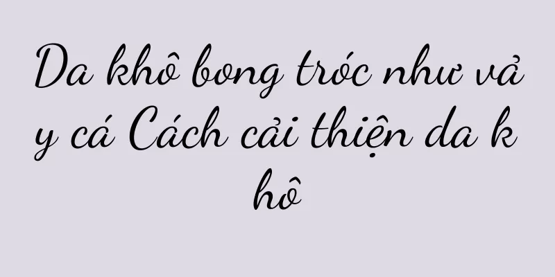 Da khô bong tróc như vảy cá Cách cải thiện da khô