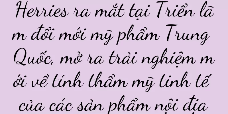 Herries ra mắt tại Triển lãm đổi mới mỹ phẩm Trung Quốc, mở ra trải nghiệm mới về tính thẩm mỹ tinh tế của các sản phẩm nội địa