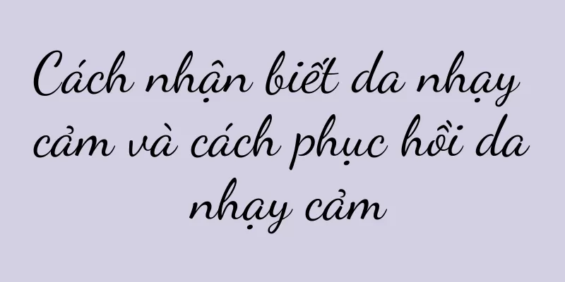 Cách nhận biết da nhạy cảm và cách phục hồi da nhạy cảm