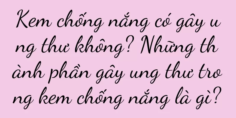 Kem chống nắng có gây ung thư không? Những thành phần gây ung thư trong kem chống nắng là gì?