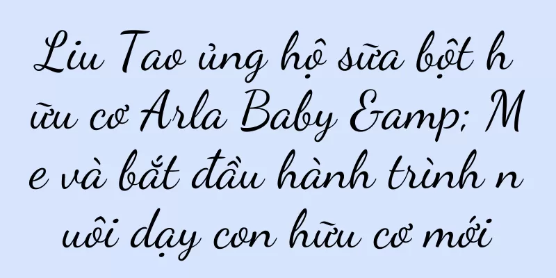 Liu Tao ủng hộ sữa bột hữu cơ Arla Baby & Me và bắt đầu hành trình nuôi dạy con hữu cơ mới