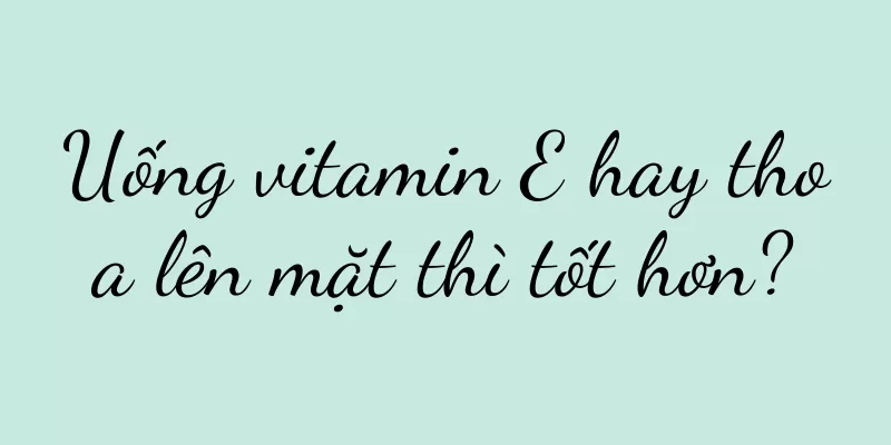Uống vitamin E hay thoa lên mặt thì tốt hơn?