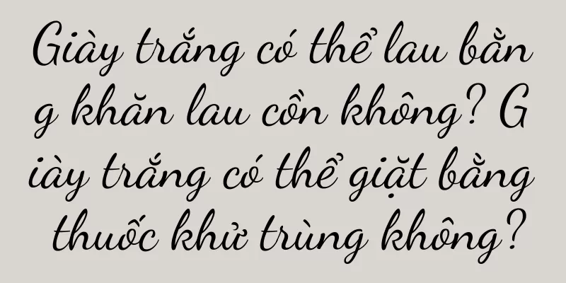 Giày trắng có thể lau bằng khăn lau cồn không? Giày trắng có thể giặt bằng thuốc khử trùng không?