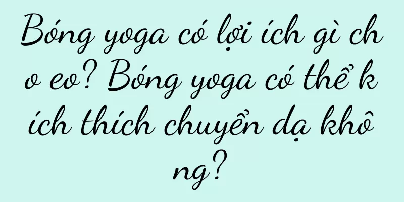 Bóng yoga có lợi ích gì cho eo? Bóng yoga có thể kích thích chuyển dạ không?