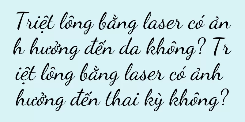 Triệt lông bằng laser có ảnh hưởng đến da không? Triệt lông bằng laser có ảnh hưởng đến thai kỳ không?