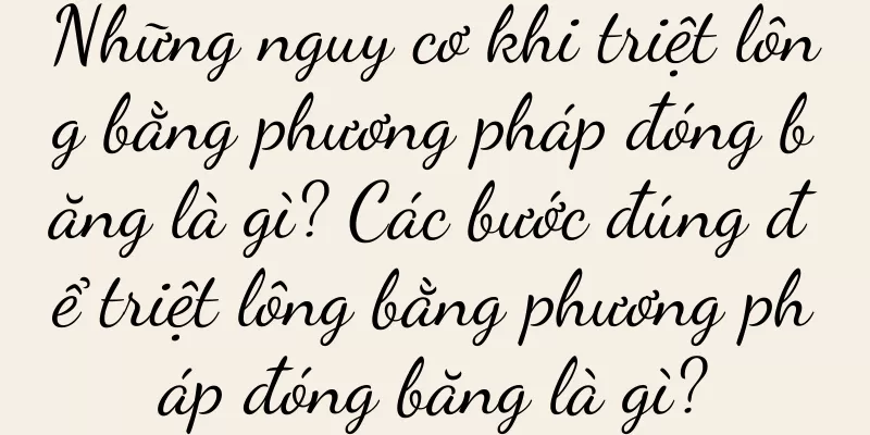 Những nguy cơ khi triệt lông bằng phương pháp đóng băng là gì? Các bước đúng để triệt lông bằng phương pháp đóng băng là gì?