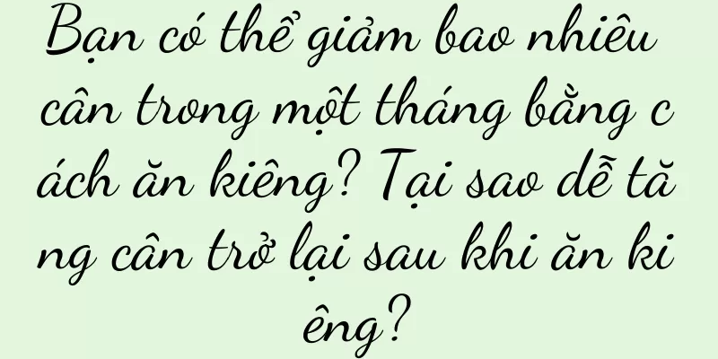 Bạn có thể giảm bao nhiêu cân trong một tháng bằng cách ăn kiêng? Tại sao dễ tăng cân trở lại sau khi ăn kiêng?