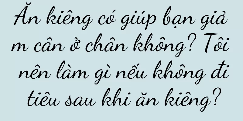 Ăn kiêng có giúp bạn giảm cân ở chân không? Tôi nên làm gì nếu không đi tiêu sau khi ăn kiêng?