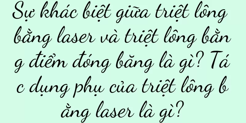 Sự khác biệt giữa triệt lông bằng laser và triệt lông bằng điểm đóng băng là gì? Tác dụng phụ của triệt lông bằng laser là gì?