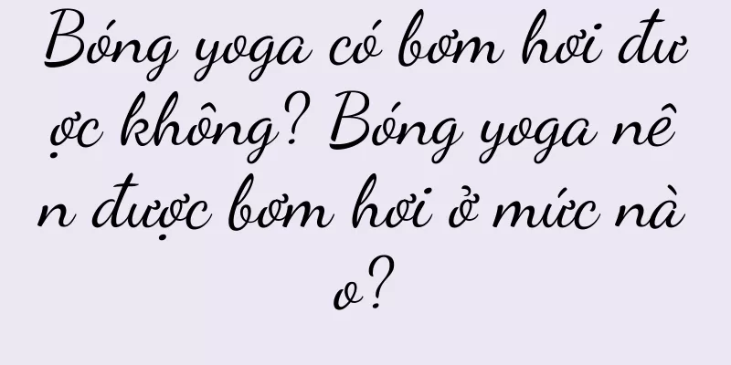 Bóng yoga có bơm hơi được không? Bóng yoga nên được bơm hơi ở mức nào?