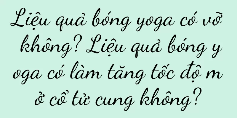 Liệu quả bóng yoga có vỡ không? Liệu quả bóng yoga có làm tăng tốc độ mở cổ tử cung không?