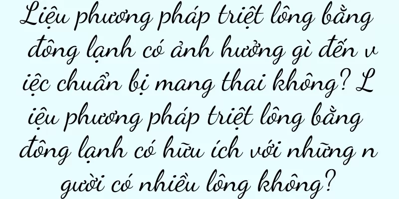 Liệu phương pháp triệt lông bằng đông lạnh có ảnh hưởng gì đến việc chuẩn bị mang thai không? Liệu phương pháp triệt lông bằng đông lạnh có hữu ích với những người có nhiều lông không?