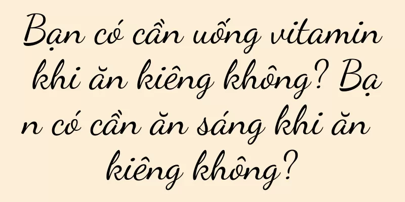 Bạn có cần uống vitamin khi ăn kiêng không? Bạn có cần ăn sáng khi ăn kiêng không?