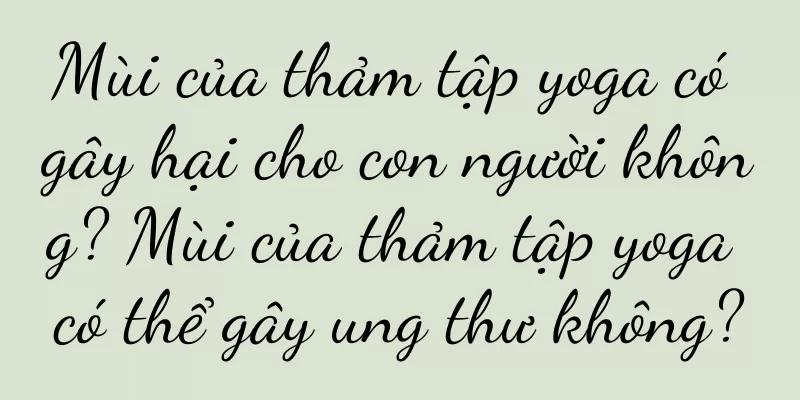 Mùi của thảm tập yoga có gây hại cho con người không? Mùi của thảm tập yoga có thể gây ung thư không?