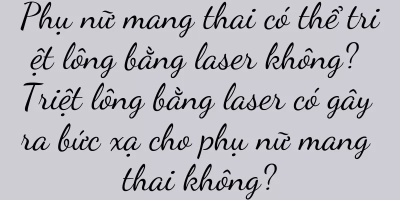 Phụ nữ mang thai có thể triệt lông bằng laser không? Triệt lông bằng laser có gây ra bức xạ cho phụ nữ mang thai không?