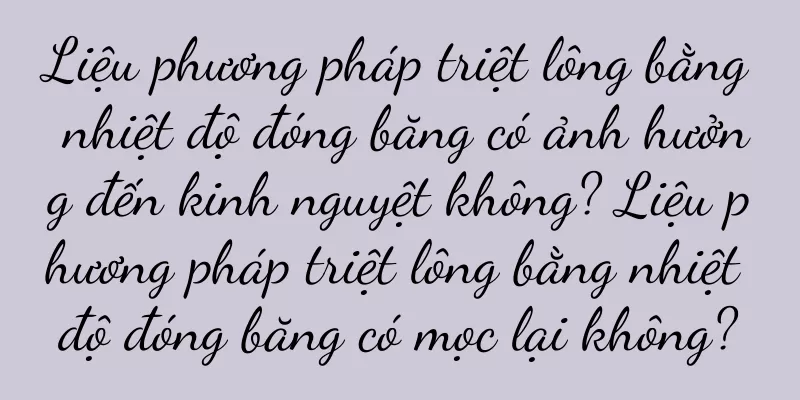 Liệu phương pháp triệt lông bằng nhiệt độ đóng băng có ảnh hưởng đến kinh nguyệt không? Liệu phương pháp triệt lông bằng nhiệt độ đóng băng có mọc lại không?
