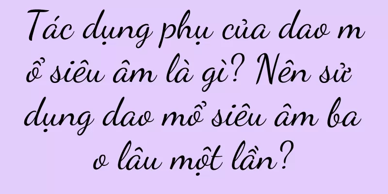 Tác dụng phụ của dao mổ siêu âm là gì? Nên sử dụng dao mổ siêu âm bao lâu một lần?