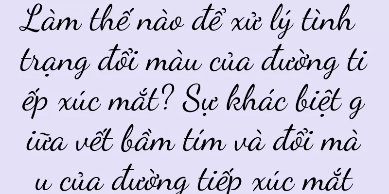 Làm thế nào để xử lý tình trạng đổi màu của đường tiếp xúc mắt? Sự khác biệt giữa vết bầm tím và đổi màu của đường tiếp xúc mắt
