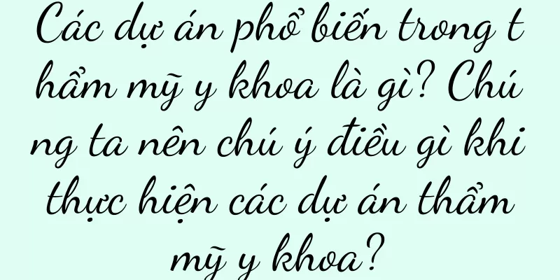 Các dự án phổ biến trong thẩm mỹ y khoa là gì? Chúng ta nên chú ý điều gì khi thực hiện các dự án thẩm mỹ y khoa?