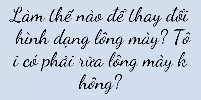 Làm thế nào để thay đổi hình dạng lông mày? Tôi có phải rửa lông mày không?