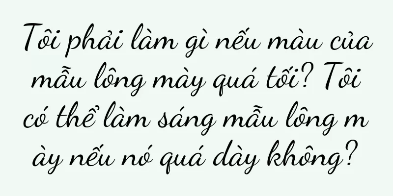 Tôi phải làm gì nếu màu của mẫu lông mày quá tối? Tôi có thể làm sáng mẫu lông mày nếu nó quá dày không?