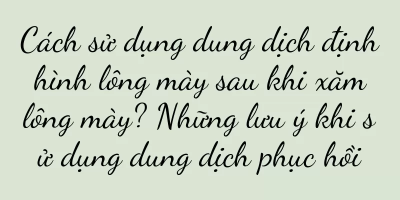 Cách sử dụng dung dịch định hình lông mày sau khi xăm lông mày? Những lưu ý khi sử dụng dung dịch phục hồi