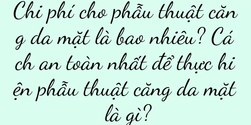 Chi phí cho phẫu thuật căng da mặt là bao nhiêu? Cách an toàn nhất để thực hiện phẫu thuật căng da mặt là gì?