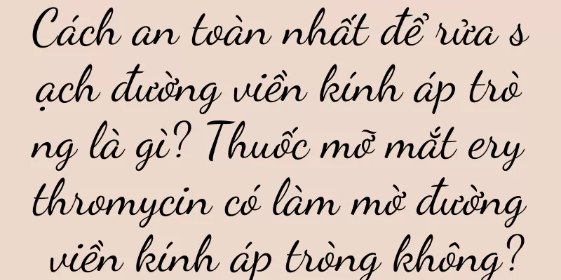 Cách an toàn nhất để rửa sạch đường viền kính áp tròng là gì? Thuốc mỡ mắt erythromycin có làm mờ đường viền kính áp tròng không?