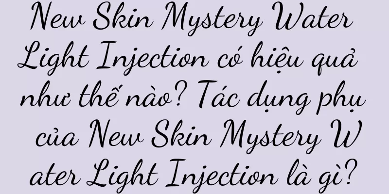 New Skin Mystery Water Light Injection có hiệu quả như thế nào? Tác dụng phụ của New Skin Mystery Water Light Injection là gì?
