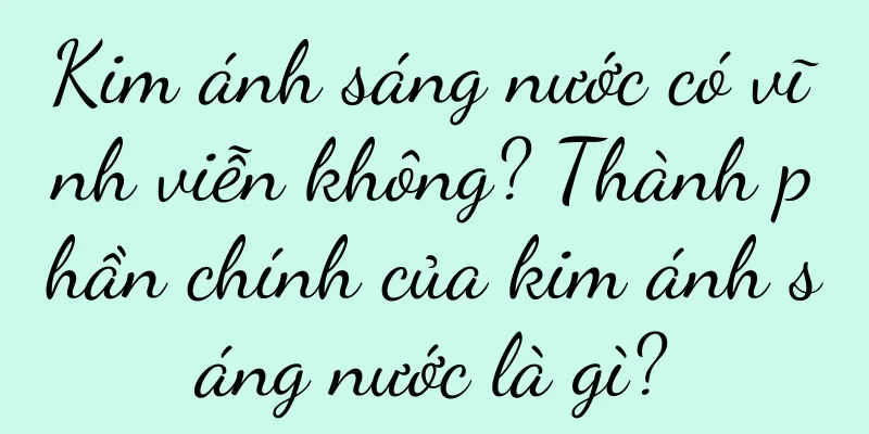 Kim ánh sáng nước có vĩnh viễn không? Thành phần chính của kim ánh sáng nước là gì?