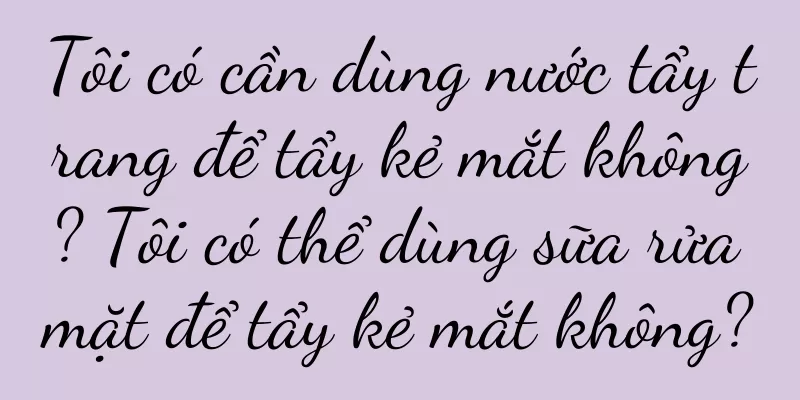 Tôi có cần dùng nước tẩy trang để tẩy kẻ mắt không? Tôi có thể dùng sữa rửa mặt để tẩy kẻ mắt không?