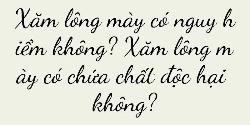 Xăm lông mày có nguy hiểm không? Xăm lông mày có chứa chất độc hại không?