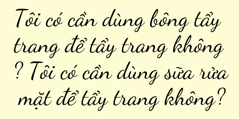 Tôi có cần dùng bông tẩy trang để tẩy trang không? Tôi có cần dùng sữa rửa mặt để tẩy trang không?