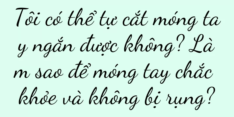 Tôi có thể tự cắt móng tay ngắn được không? Làm sao để móng tay chắc khỏe và không bị rụng?