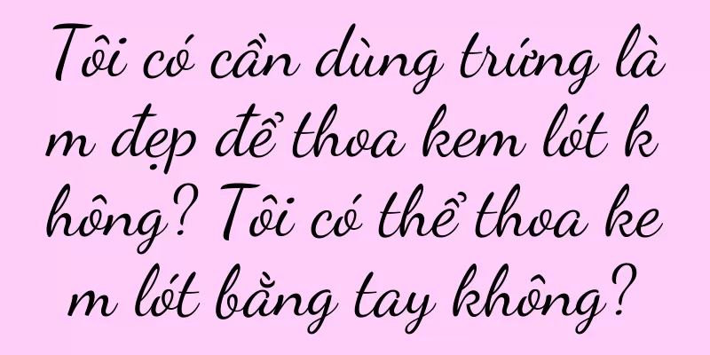 Tôi có cần dùng trứng làm đẹp để thoa kem lót không? Tôi có thể thoa kem lót bằng tay không?