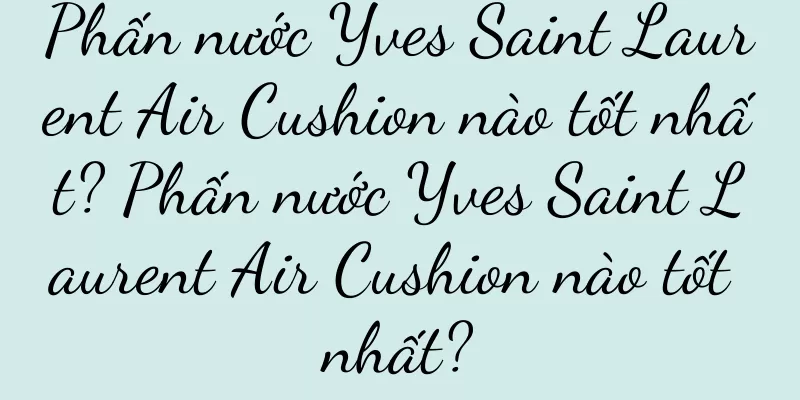 Phấn nước Yves Saint Laurent Air Cushion nào tốt nhất? Phấn nước Yves Saint Laurent Air Cushion nào tốt nhất?