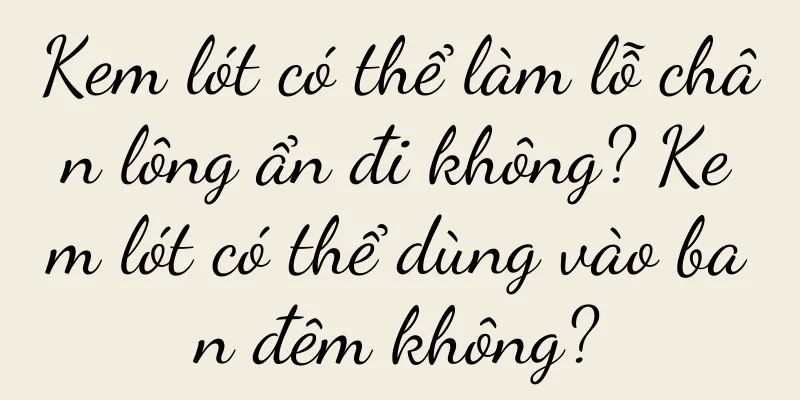 Kem lót có thể làm lỗ chân lông ẩn đi không? Kem lót có thể dùng vào ban đêm không?