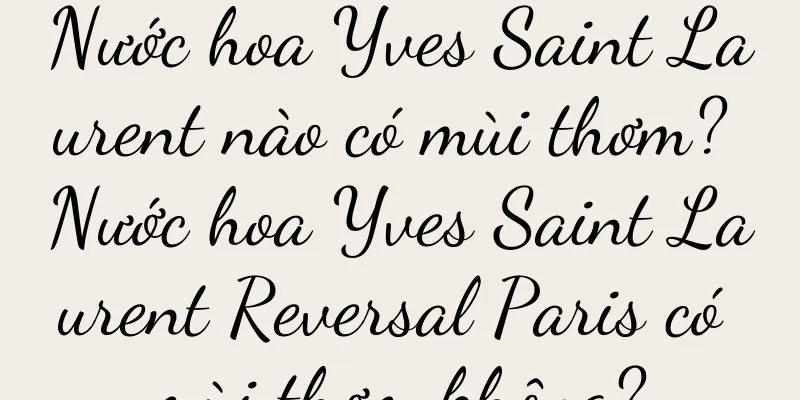 Nước hoa Yves Saint Laurent nào có mùi thơm? Nước hoa Yves Saint Laurent Reversal Paris có mùi thơm không?