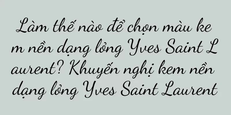 Làm thế nào để chọn màu kem nền dạng lỏng Yves Saint Laurent? Khuyến nghị kem nền dạng lỏng Yves Saint Laurent