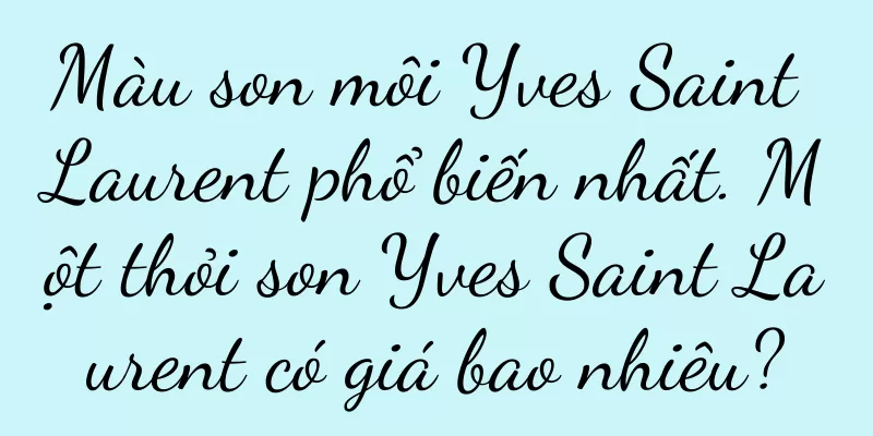 Màu son môi Yves Saint Laurent phổ biến nhất. Một thỏi son Yves Saint Laurent có giá bao nhiêu?