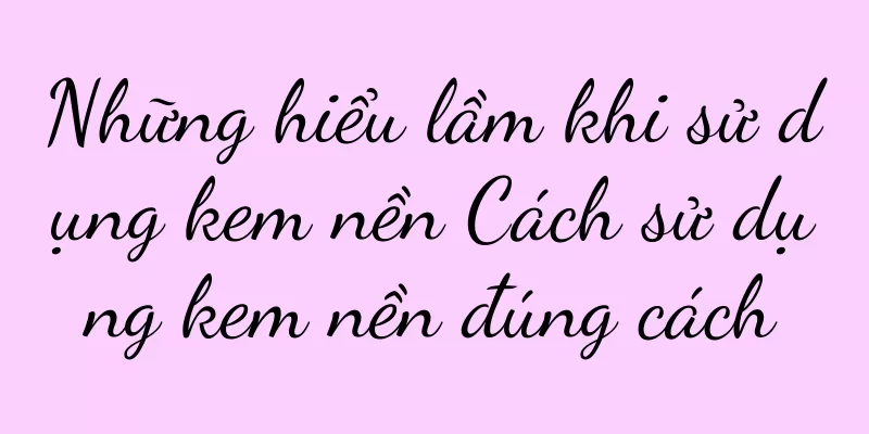 Những hiểu lầm khi sử dụng kem nền Cách sử dụng kem nền đúng cách